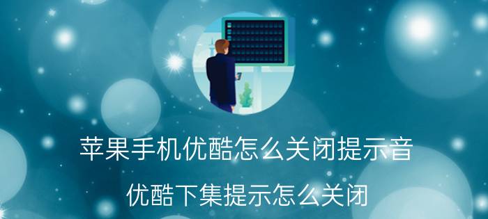 苹果手机优酷怎么关闭提示音 优酷下集提示怎么关闭？